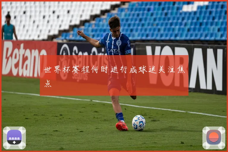 世界杯赛程何时进行成球迷关注焦点