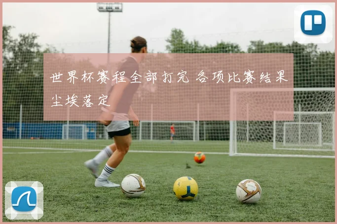 世界杯赛程全部打完 各项比赛结果尘埃落定