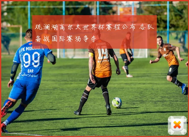 观澜湖高尔夫世界杯赛程公布 各队备战国际赛场争夺