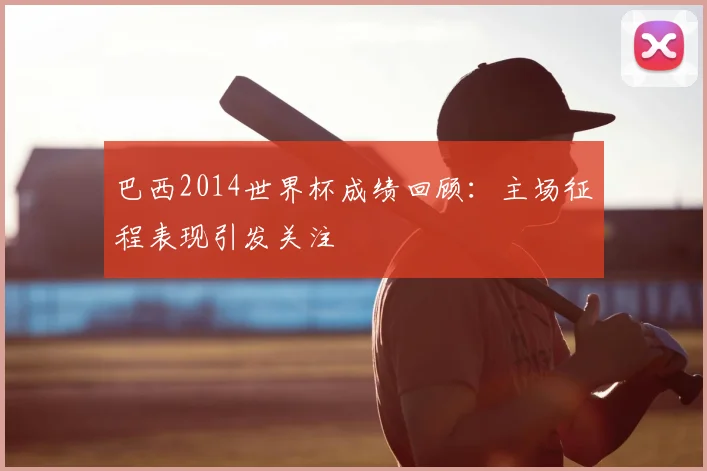 巴西2014世界杯成绩回顾:主场征程表现引发关注