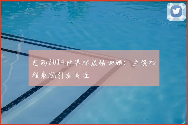 巴西2014世界杯成绩回顾:主场征程表现引发关注