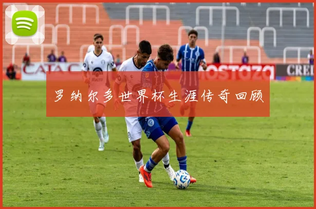 罗纳尔多世界杯生涯传奇回顾