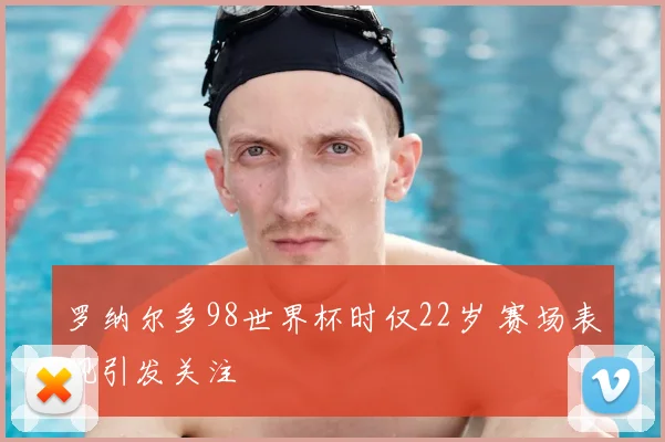 罗纳尔多98世界杯时仅22岁 赛场表现引发关注