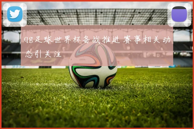 qg足球世界杯备战推进 赛事相关动态引关注