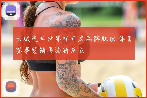 长城汽车世界杯开启品牌联动 体育赛事营销再添新看点