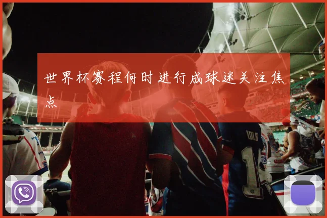世界杯赛程何时进行成球迷关注焦点