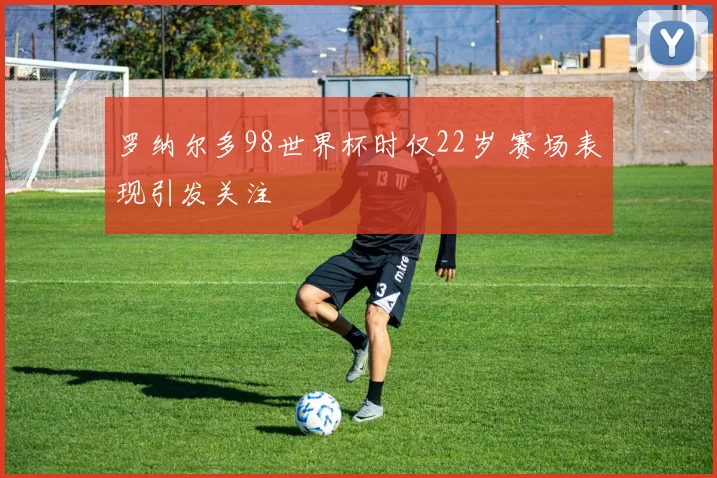 罗纳尔多98世界杯时仅22岁 赛场表现引发关注